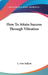 How To Attain Success Through Vibration by L. Dow Balliett