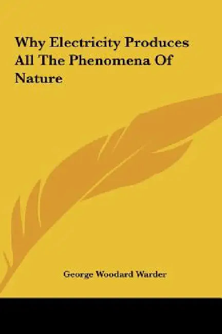 Why Electricity Produces All The Phenomena Of Nature by George Woodard Warder