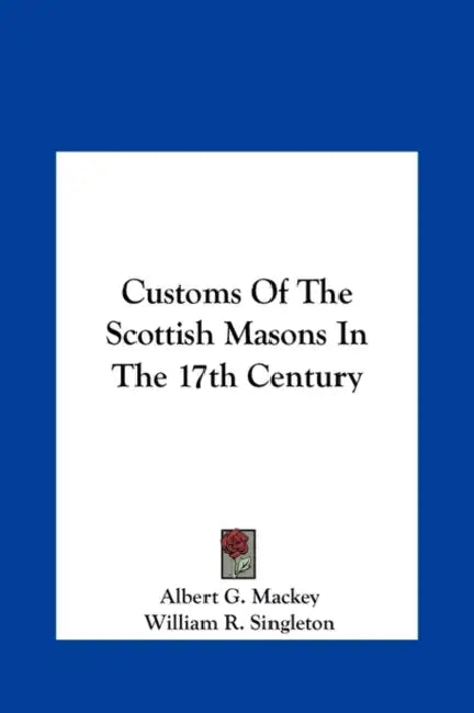 Customs Of The Scottish Masons In The 17th Century by Albert G. Mackey, William R. Singleton