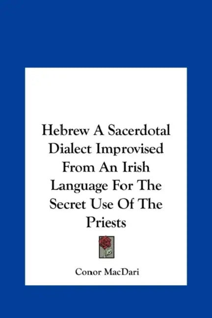 Hebrew A Sacerdotal Dialect Improvised From An Irish Language For The Secret Use Of The Priests by Conor Macdari