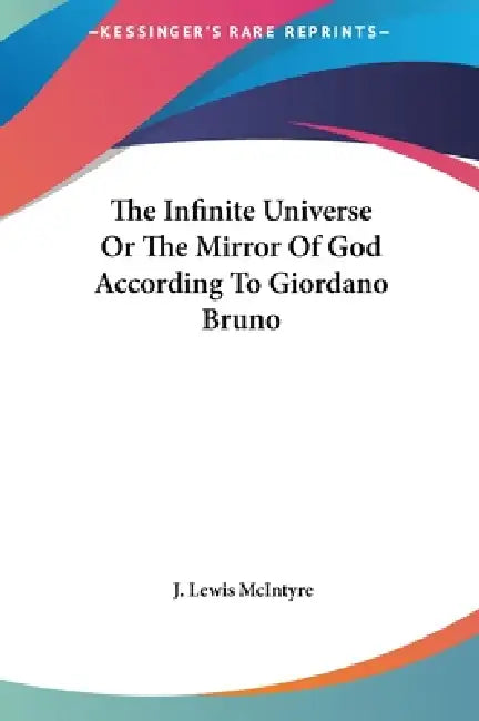 The Infinite Universe Or The Mirror Of God According To Giordano Bruno by J. Lewis McIntyre