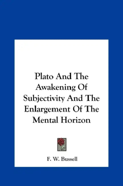 Plato And The Awakening Of Subjectivity And The Enlargement Of The Mental Horizon by F. W. Bussell