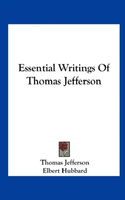 Essential Writings Of Thomas Jefferson by Thomas Jefferson, Elbert Hubbard