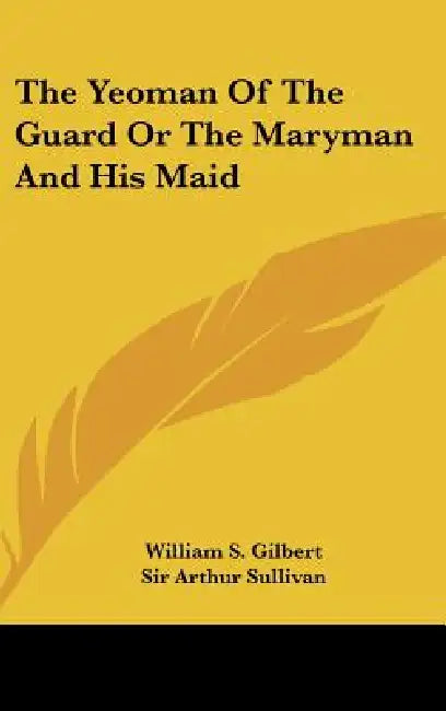 The Yeoman of the Guard or the Maryman and His Maid by William S. Gilbert, Arthur Sullivan
