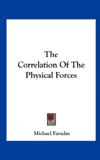 The Correlation Of The Physical Forces by Michael Faraday