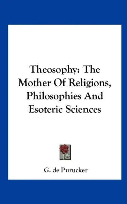 Theosophy: The Mother Of Religions, Philosophies And Esoteric Sciences by G. de Purucker
