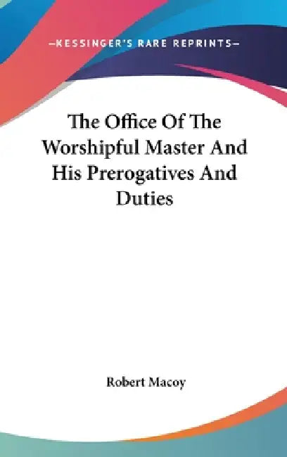 The Office Of The Worshipful Master And His Prerogatives And Duties by Robert Macoy