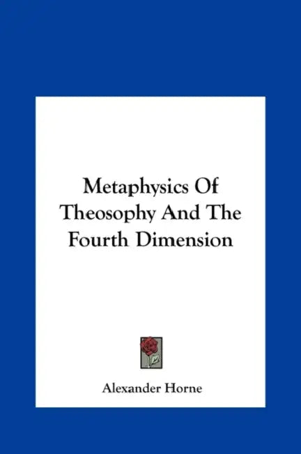 Metaphysics Of Theosophy And The Fourth Dimension by Alexander Horne