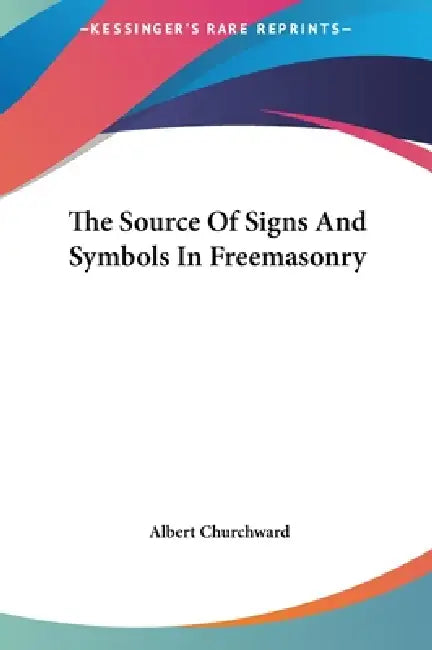 The Source Of Signs And Symbols In Freemasonry by Albert Churchward