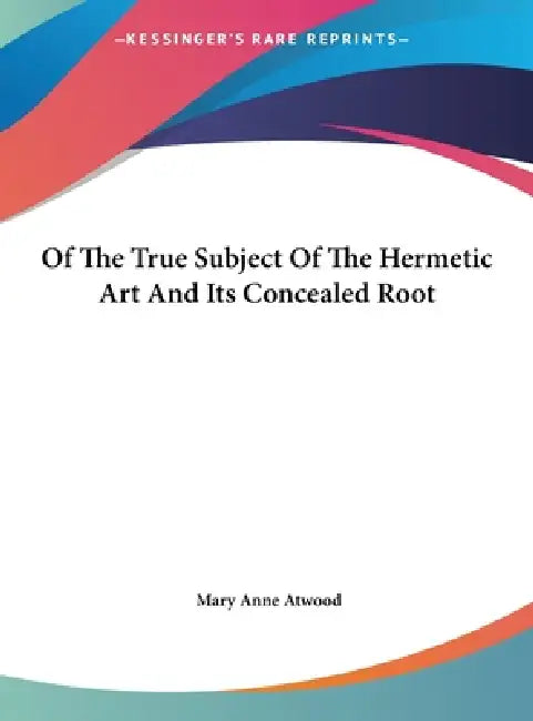 Of The True Subject Of The Hermetic Art And Its Concealed Root by Mary Anne Atwood