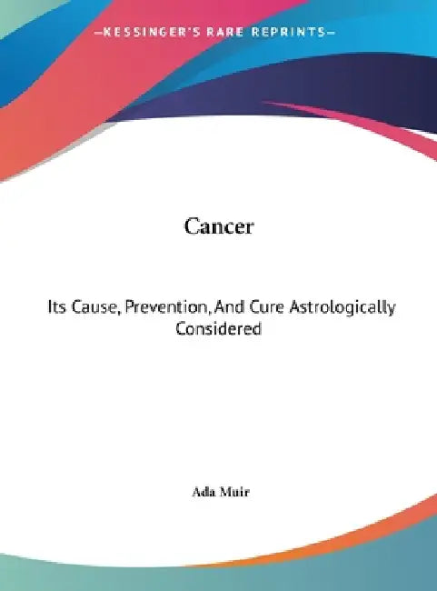 Cancer: Its Cause, Prevention, And Cure Astrologically Considered by Ada Muir