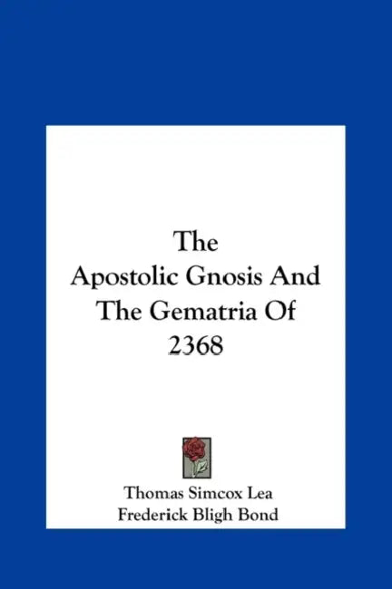 The Apostolic Gnosis And The Gematria Of 2368 by Thomas Simcox Lea, Frederick Bligh Bond