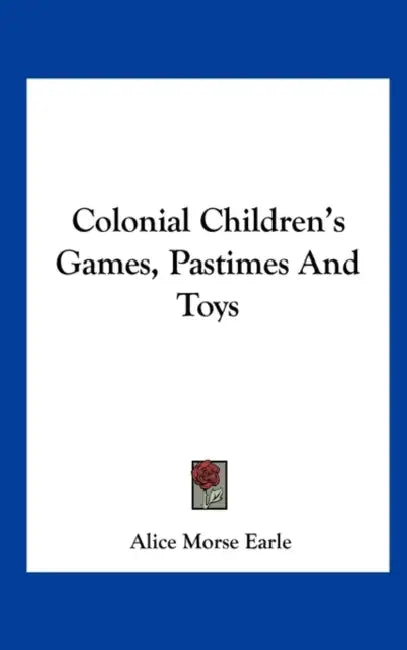 Colonial Children's Games, Pastimes and Toys by Alice Morse Earle