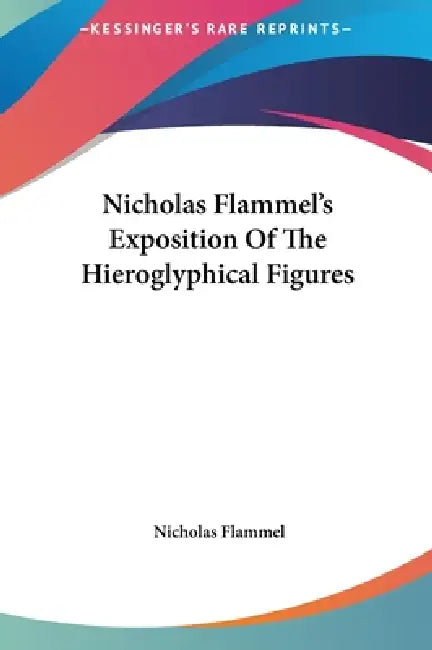 Nicholas Flammel's Exposition Of The Hieroglyphical Figures by Nicholas Flammel