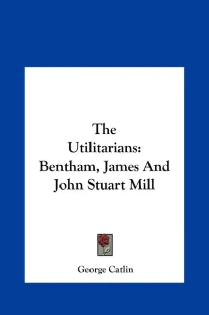 The Utilitarians: Bentham, James And John Stuart Mill by George Catlin
