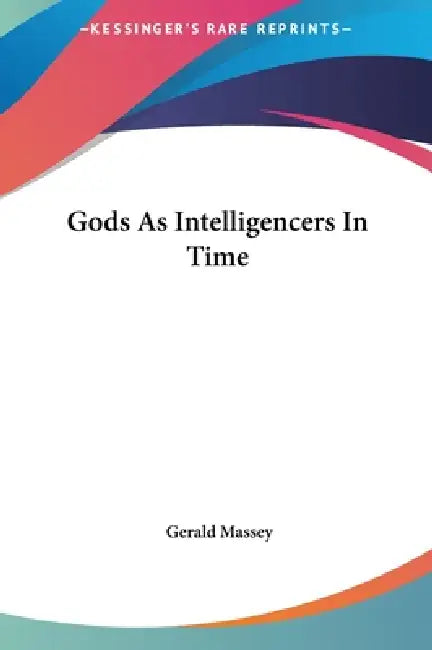 Gods As Intelligencers In Time by Gerald Massey