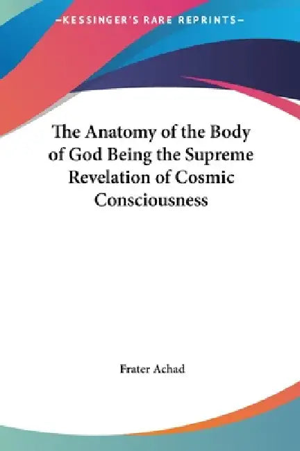 The Anatomy of the Body of God Being the Supreme Revelation of Cosmic Consciousness by Frater Achad