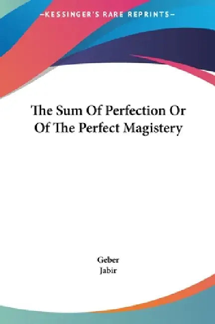 The Sum Of Perfection Or Of The Perfect Magistery by Geber, Jabir