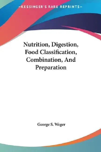 Nutrition, Digestion, Food Classification, Combination, And Preparation by George S. Weger