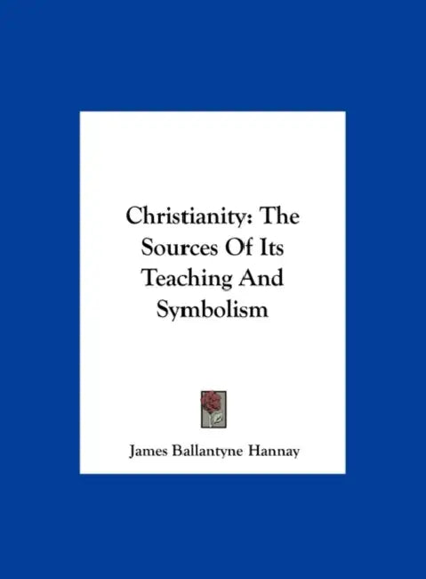 Christianity: The Sources Of Its Teaching And Symbolism by James Ballantyne Hannay