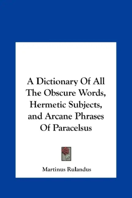 A Dictionary Of All The Obscure Words, Hermetic Subjects, and Arcane Phrases Of Paracelsus by Martinus Rulandus