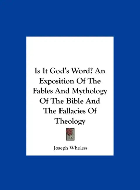 Is It God's Word? An Exposition Of The Fables And Mythology Of The Bible And The Fallacies Of Theology by Joseph Wheless