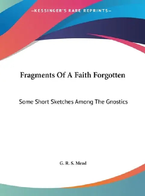 Fragments Of A Faith Forgotten: Some Short Sketches Among The Gnostics by G. R. S. Mead