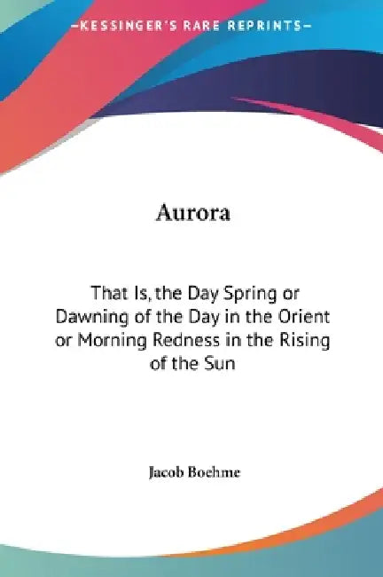 Aurora: That Is, the Day Spring or Dawning of the Day in the Orient or Morning Redness in the Rising of the Sun by Jacob Boehme