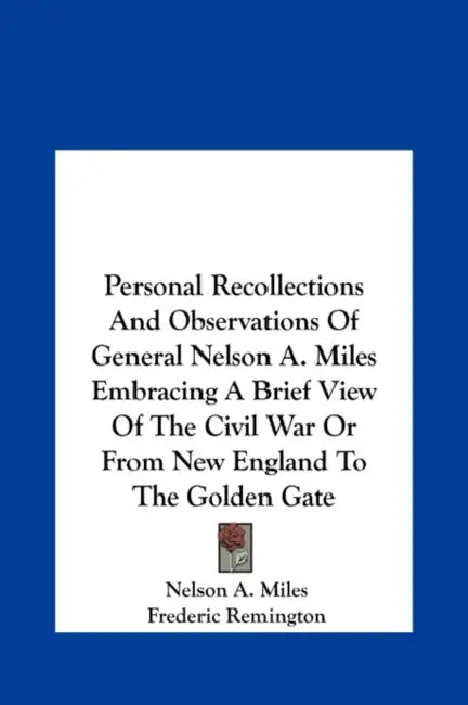 Personal Recollections And Observations Of General Nelson A. Miles Embracing A Brief View Of The Civil War Or From New England To The Golden Gate by Nelson a. Miles, Frederic Remington