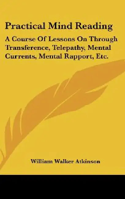 Practical Mind Reading: A Course Of Lessons On Through Transference, Telepathy, Mental Currents, Mental Rapport, Etc. by William Walker Atkinson