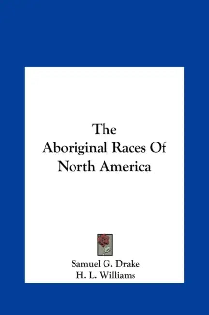 The Aboriginal Races of North America by Samuel G. Drake, Jr. Williams H. L.