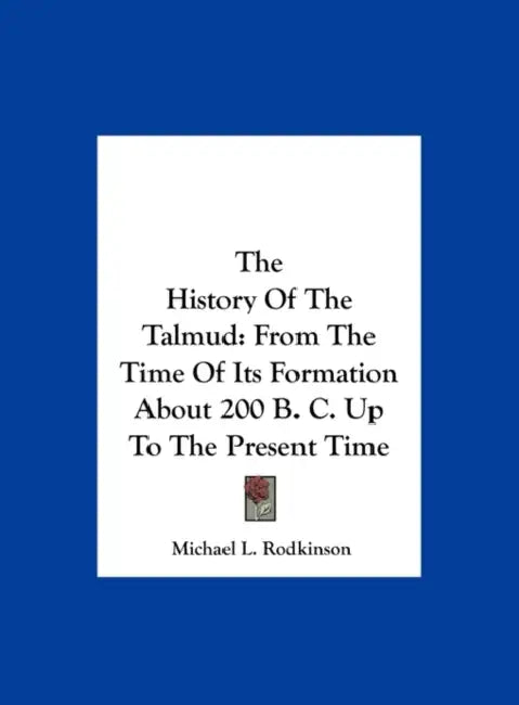 The History Of The Talmud: From The Time Of Its Formation About 200 B. C. Up To The Present Time by Michael L. Rodkinson