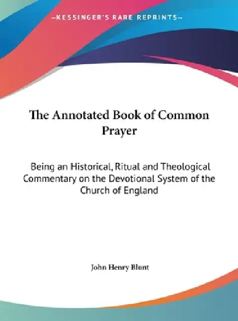 The Annotated Book of Common Prayer: Being an Historical, Ritual and Theological Commentary on the Devotional System of the Church of England by John Henry Blunt