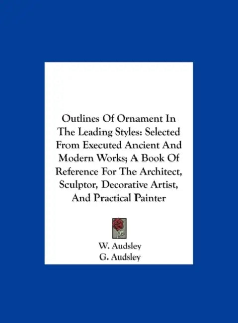 Outlines of Ornament in the Leading Styles: Selected from Executed Ancient and Modern Works; A Book of Reference for the Architect, Sculptor, Decorati by W. Audsley, G. Audsley