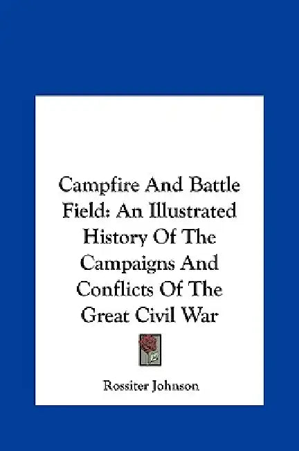 Campfire And Battle Field: An Illustrated History Of The Campaigns And Conflicts Of The Great Civil War by Rossiter Johnson
