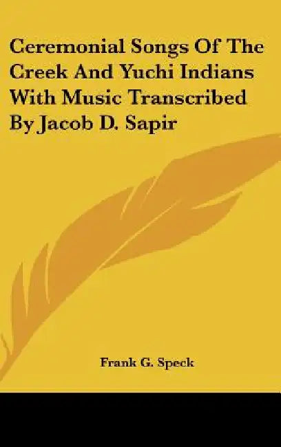 Ceremonial Songs Of The Creek And Yuchi Indians With Music Transcribed By Jacob D. Sapir by Frank G. Speck