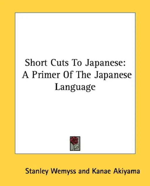 Short Cuts To Japanese: A Primer Of The Japanese Language by Stanley Wemyss, Kanae Akiyama