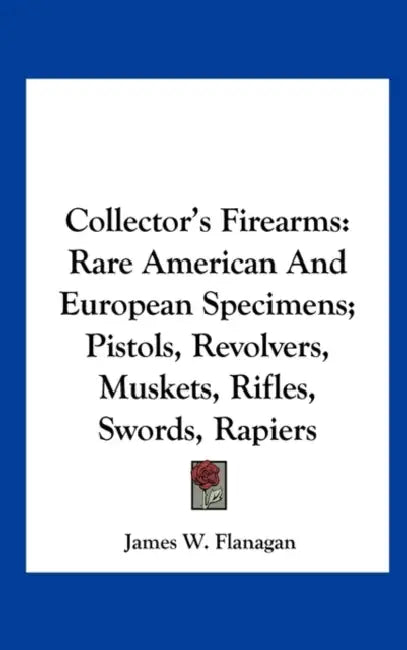 Collector's Firearms: Rare American And European Specimens; Pistols, Revolvers, Muskets, Rifles, Swords, Rapiers by James W. Flanagan