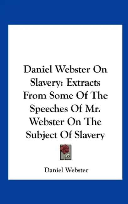 Daniel Webster on Slavery: Extracts from Some of the Speeches of Mr. Webster on the Subject of Slavery by Daniel Webster