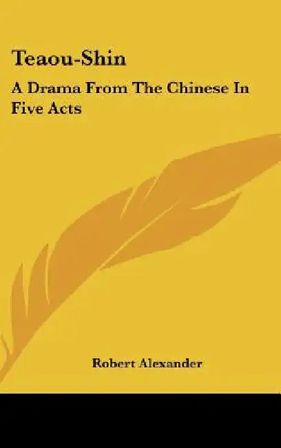 Teaou-Shin: A Drama from the Chinese in Five Acts by Robert Alexander