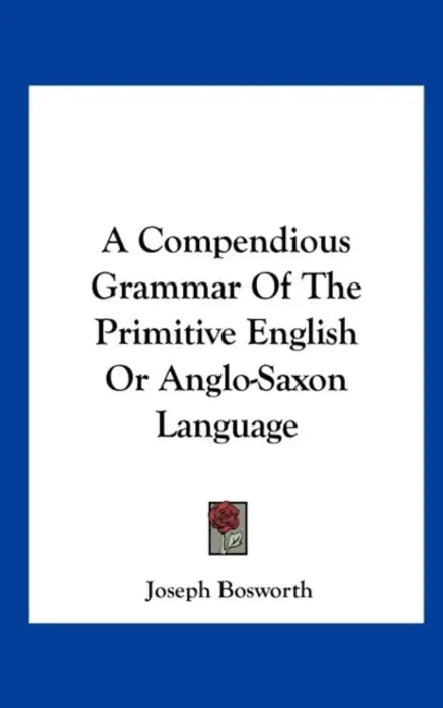 A Compendious Grammar of the Primitive English or Anglo-Saxon Language by Joseph Bosworth