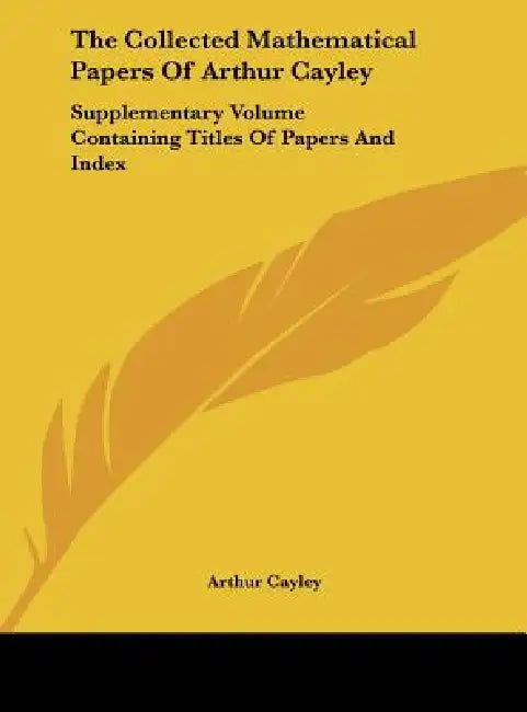 The Collected Mathematical Papers Of Arthur Cayley: Supplementary Volume Containing Titles Of Papers And Index by Arthur Cayley
