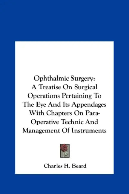 Ophthalmic Surgery: A Treatise On Surgical Operations Pertaining To The Eye And Its Appendages With Chapters On Para-Operative Technic And by Charles H. Beard