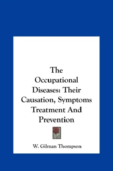The Occupational Diseases: Their Causation, Symptoms Treatment And Prevention by W. Gilman Thompson