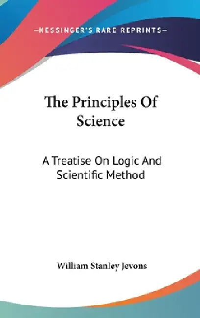 The Principles Of Science: A Treatise On Logic And Scientific Method by William Stanley Jevons
