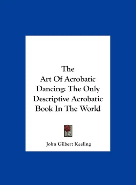 The Art Of Acrobatic Dancing: The Only Descriptive Acrobatic Book In The World by John Gilbert Keeling