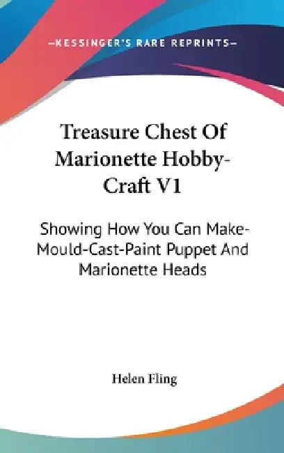 Treasure Chest Of Marionette Hobby-Craft V1: Showing How You Can Make-Mould-Cast-Paint Puppet And Marionette Heads by Helen Fling