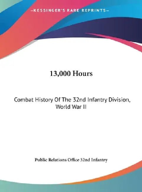 13,000 Hours: Combat History Of The 32nd Infantry Division, World War II by Public Relations Office 32nd Infantry
