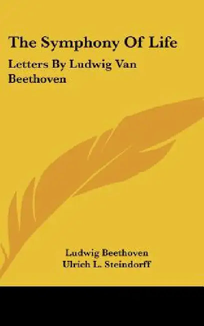 The Symphony Of Life: Letters By Ludwig Van Beethoven by Ludwig Van Beethoven, Ulrich L. Steindorff