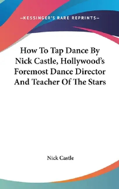 How To Tap Dance By Nick Castle, Hollywood's Foremost Dance Director And Teacher Of The Stars by Nick Castle